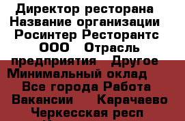 Директор ресторана › Название организации ­ Росинтер Ресторантс, ООО › Отрасль предприятия ­ Другое › Минимальный оклад ­ 1 - Все города Работа » Вакансии   . Карачаево-Черкесская респ.,Карачаевск г.